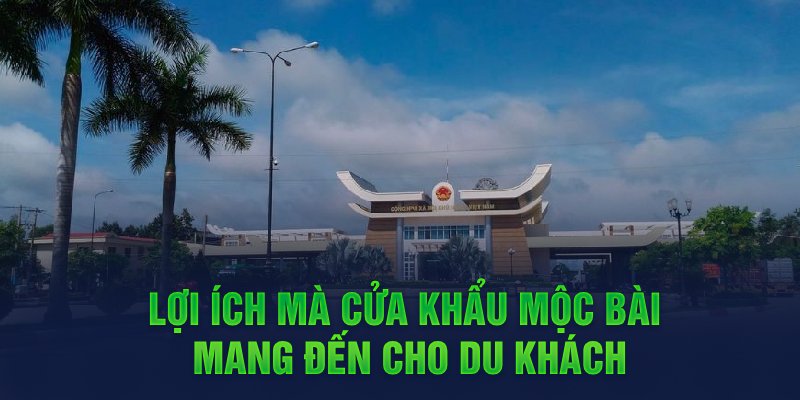 Lợi ích mà cửa khẩu Mộc Bài mang đến cho du khách